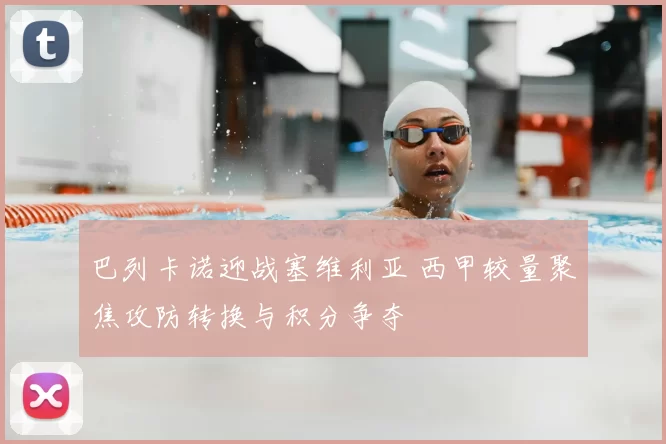 巴列卡诺迎战塞维利亚 西甲较量聚焦攻防转换与积分争夺