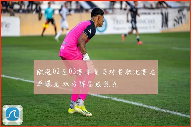 欧冠02至03赛季皇马对曼联比赛名单曝光 双方阵容成焦点