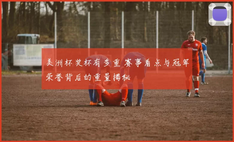 美洲杯奖杯有多重 赛事看点与冠军荣誉背后的重量揭秘