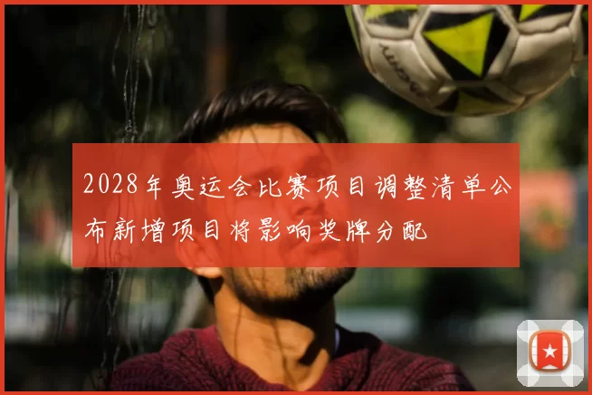 2028年奥运会比赛项目调整清单公布新增项目将影响奖牌分配