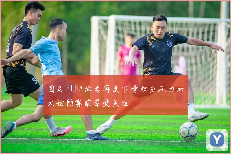 国足FIFA排名再度下滑积分压力加大世预赛前景受关注