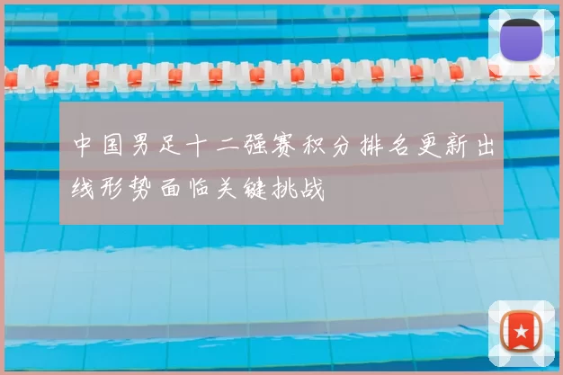 中国男足十二强赛积分排名更新出线形势面临关键挑战