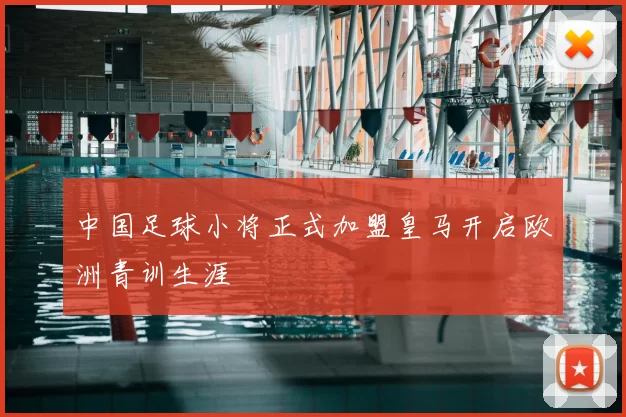 中国足球小将正式加盟皇马开启欧洲青训生涯