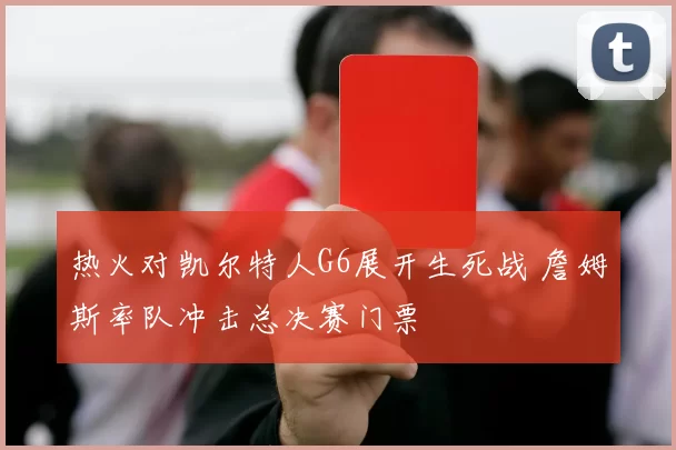 热火对凯尔特人G6展开生死战 詹姆斯率队冲击总决赛门票