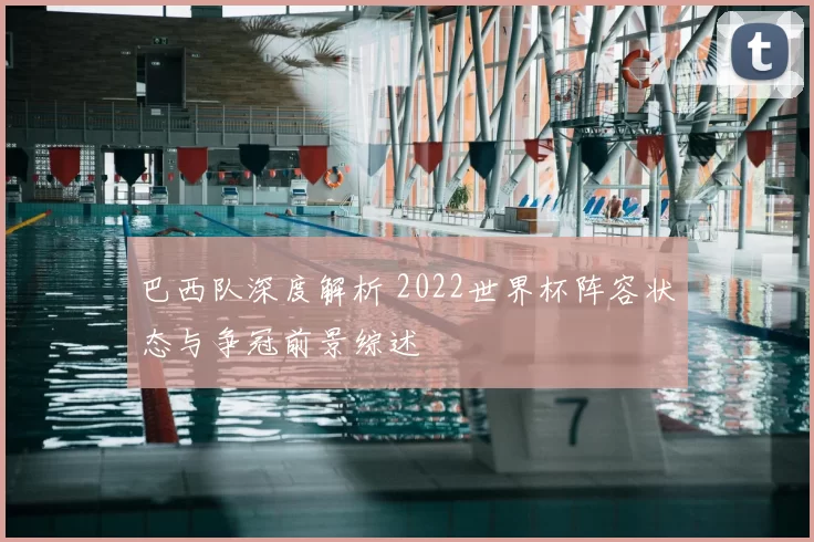 巴西队深度解析 2022世界杯阵容状态与争冠前景综述