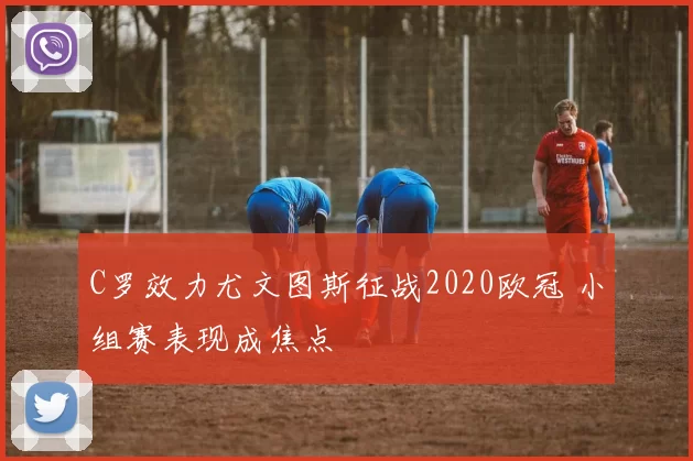 C罗效力尤文图斯征战2020欧冠 小组赛表现成焦点