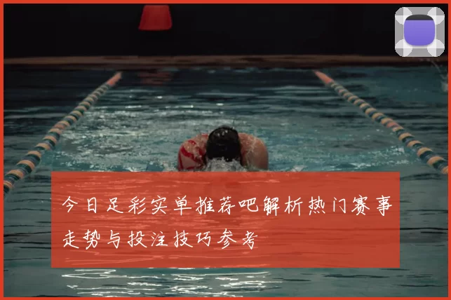 今日足彩实单推荐吧解析热门赛事走势与投注技巧参考