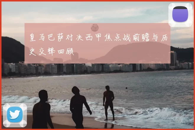 皇马巴萨对决西甲焦点战前瞻与历史交锋回顾