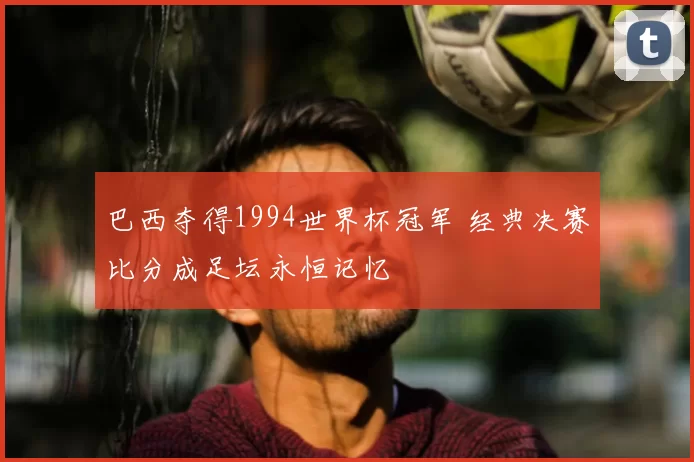 巴西夺得1994世界杯冠军 经典决赛比分成足坛永恒记忆