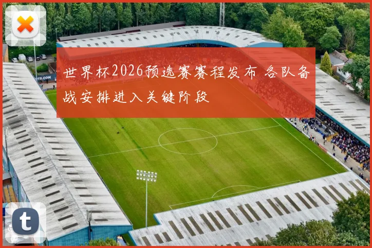 世界杯2026预选赛赛程发布 各队备战安排进入关键阶段