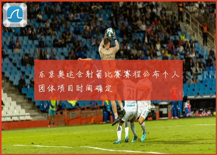 东京奥运会射箭比赛赛程公布个人团体项目时间确定