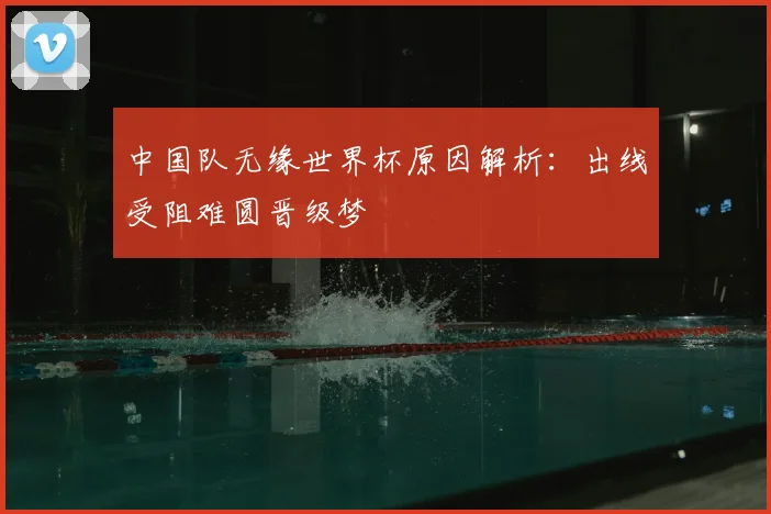 中国队无缘世界杯原因解析:出线受阻难圆晋级梦