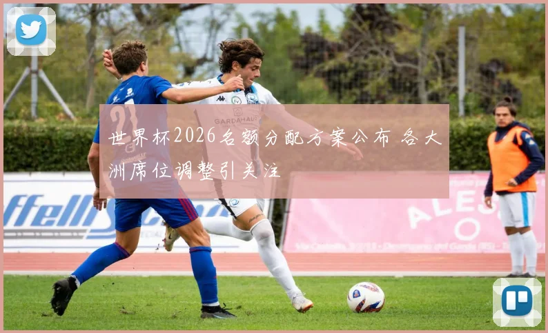 世界杯2026名额分配方案公布 各大洲席位调整引关注
