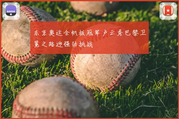 东京奥运会帆板冠军卢云秀巴黎卫冕之路迎强劲挑战