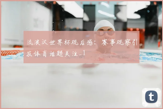 流浪汉世界杯观后感：赛事观察引发体育话题关注_1