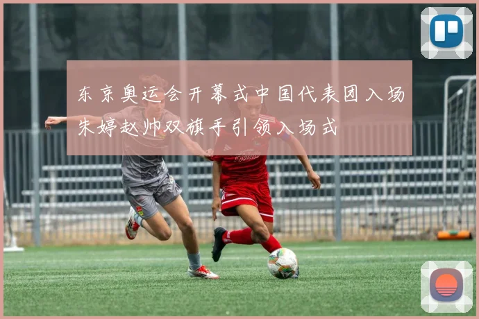 东京奥运会开幕式中国代表团入场朱婷赵帅双旗手引领入场式