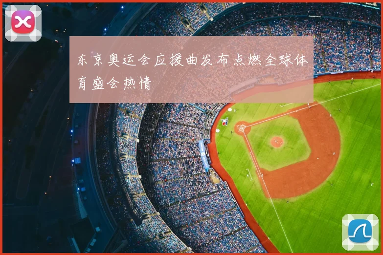 东京奥运会应援曲发布点燃全球体育盛会热情
