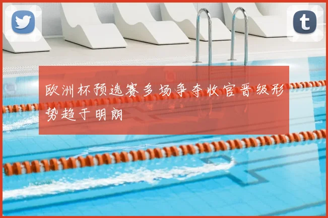 欧洲杯预选赛多场争夺收官晋级形势趋于明朗