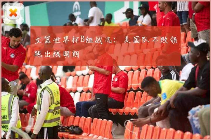 女篮世界杯B组战况:美国队不败领跑出线明朗