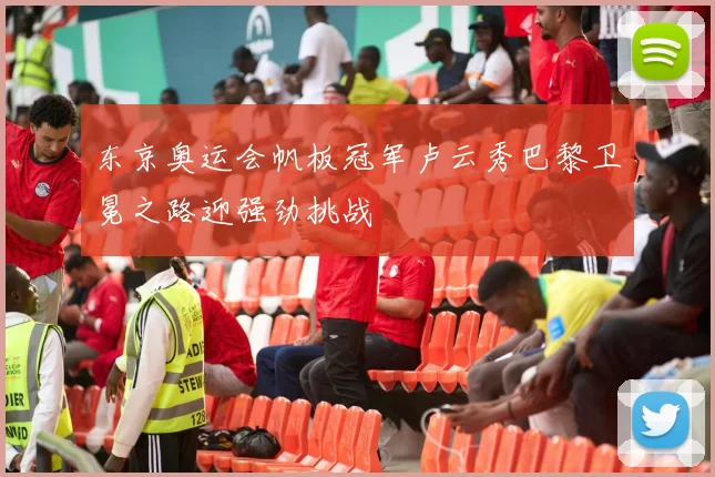 东京奥运会帆板冠军卢云秀巴黎卫冕之路迎强劲挑战