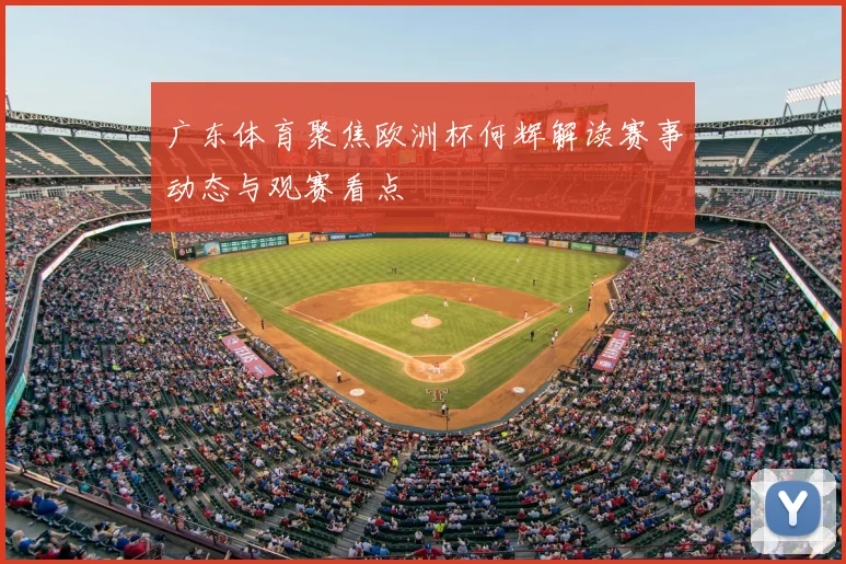 广东体育聚焦欧洲杯何辉解读赛事动态与观赛看点