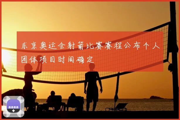 东京奥运会射箭比赛赛程公布个人团体项目时间确定