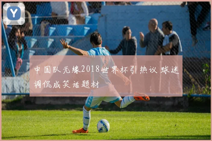 中国队无缘2018世界杯引热议 球迷调侃成笑话题材