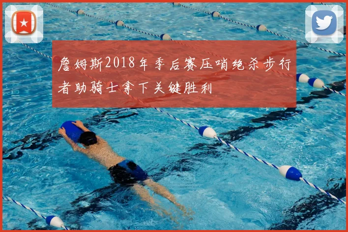 詹姆斯2018年季后赛压哨绝杀步行者助骑士拿下关键胜利