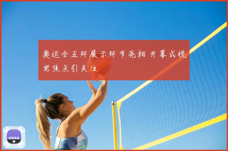 奥运会五环展示环节亮相 开幕式视觉焦点引关注