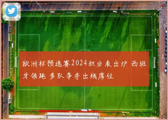 欧洲杯预选赛2024积分表出炉 西班牙领跑 多队争夺出线席位