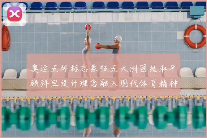 奥运五环标志象征五大洲团结和平顾拜旦设计理念融入现代体育精神