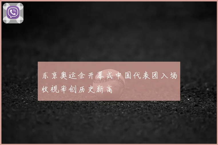 东京奥运会开幕式中国代表团入场收视率创历史新高