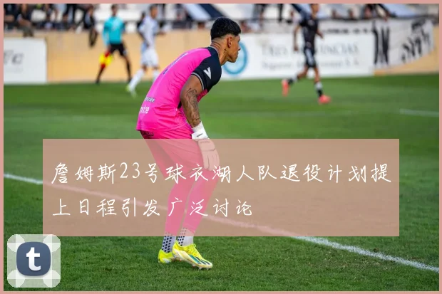 詹姆斯23号球衣湖人队退役计划提上日程引发广泛讨论
