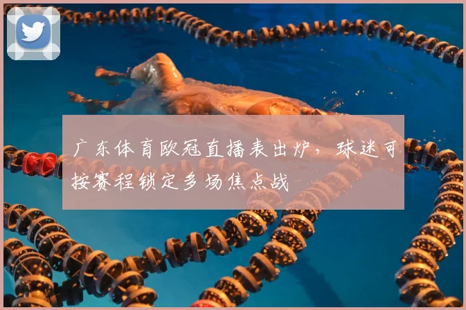 广东体育欧冠直播表出炉,球迷可按赛程锁定多场焦点战